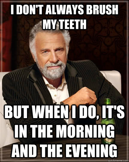 I don't always brush my teeth but when I do, It's in the morning and the evening  The Most Interesting Man In The World