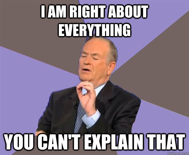 I AM RIGHT ABOUT EVERYTHING you can't explain that - I AM RIGHT ABOUT EVERYTHING you can't explain that  Bill O Reilly