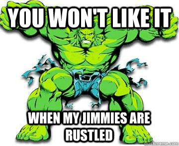 YOU WON'T LIke it  when my jimmies are rustled  