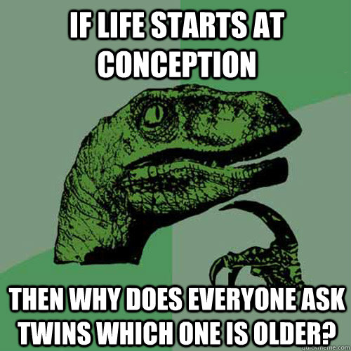 If life starts at conception Then why does everyone ask twins which one is older? - If life starts at conception Then why does everyone ask twins which one is older?  Philosoraptor