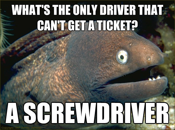 What's the only driver that can't get a ticket? A screwdriver  Bad Joke Eel