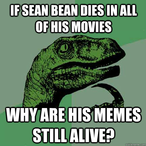 If sean bean dies in all of his movies why are his memes still alive? - If sean bean dies in all of his movies why are his memes still alive?  Philosoraptor