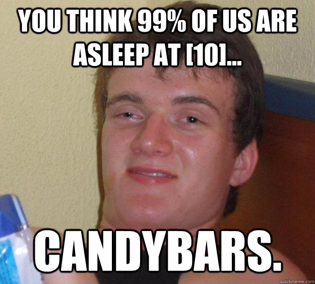 You think 99% of us are asleep at [10]... CANDYBARS.  10 Guy