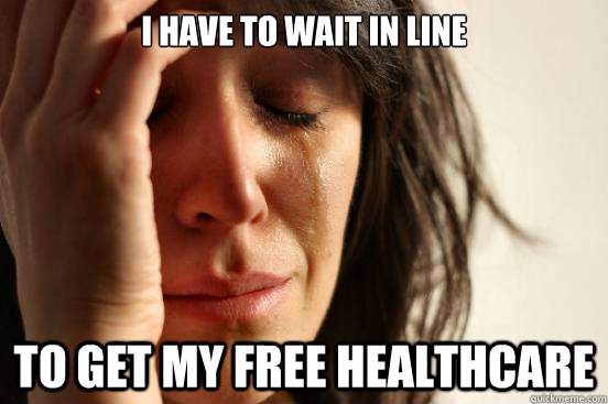 I have to wait in line To get my free healthcare  First World Problems