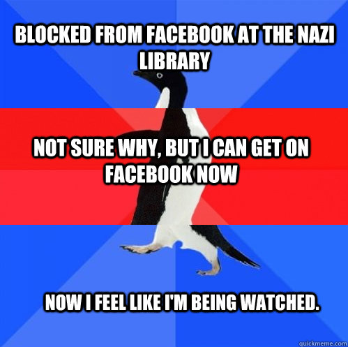 Blocked from Facebook at the nazi Library Not sure why, but I can get on Facebook now Now I feel like I'm being watched.  Socially Awkward Awesome Awkward Penguin