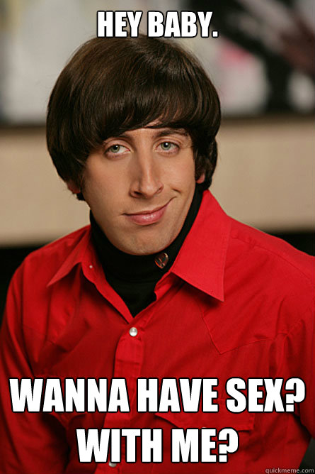 Hey baby. Wanna have sex?
With me?  Pickup Line Scientist