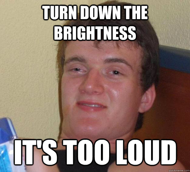 turn down the brightness it's too loud  10 Guy