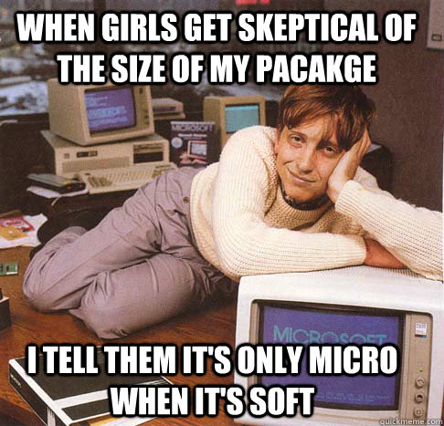 When girls get skeptical of the size of my pacakge I tell them it's only micro when it's soft  Dreamy Bill Gates