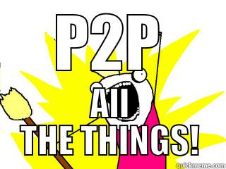 P2P ALL THE THINGS! All The Things