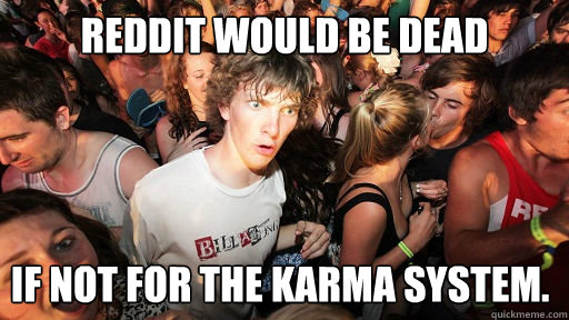 Reddit would be dead if not for the karma system.  Sudden Clarity Clarence