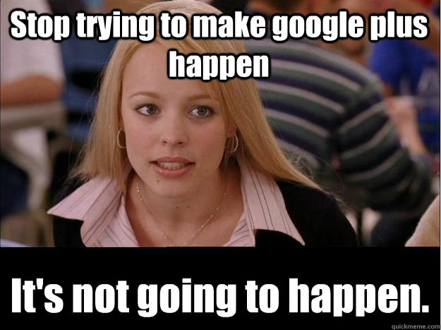 Stop trying to make google plus happen  It's not going to happen.  Its not going to happen