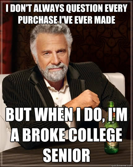 I don't always question every purchase i've ever made but when I do, I'm a broke college senior - I don't always question every purchase i've ever made but when I do, I'm a broke college senior  The Most Interesting Man In The World