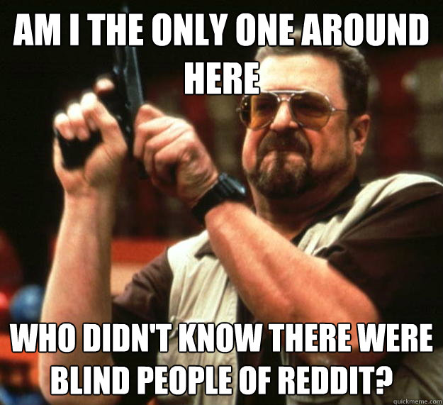 am I the only one around here Who didn't know there were blind people of reddit?  Angry Walter