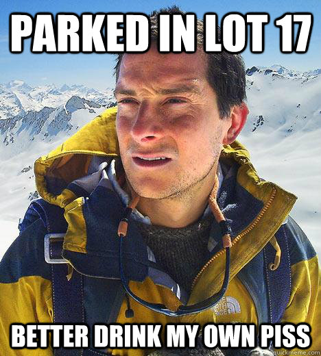 Parked in lot 17 better drink my own piss  Bear Grylls