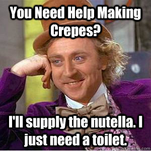 You Need Help Making Crepes? I'll supply the nutella. I just need a toilet.  - You Need Help Making Crepes? I'll supply the nutella. I just need a toilet.   willy wonka