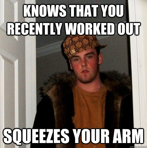 Knows that you recently worked out squeezes your arm - Knows that you recently worked out squeezes your arm  Scumbag Steve