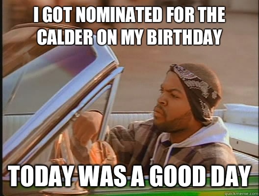 i got nominated for the calder on my birthday Today was a good day  today was a good day