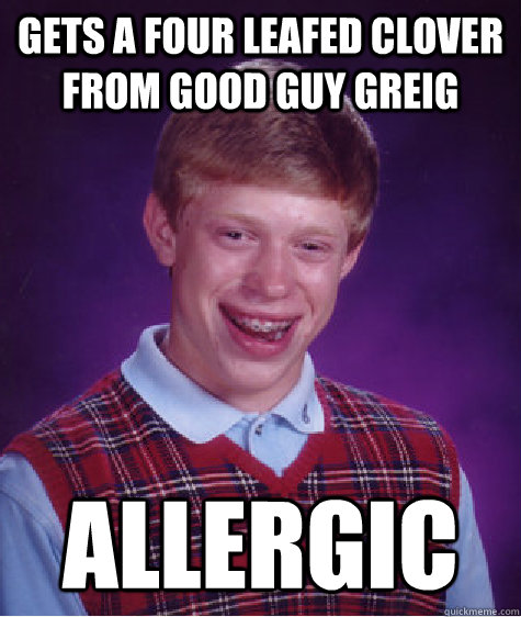 Gets a four leafed clover from good guy greig Allergic  Bad Luck Brian