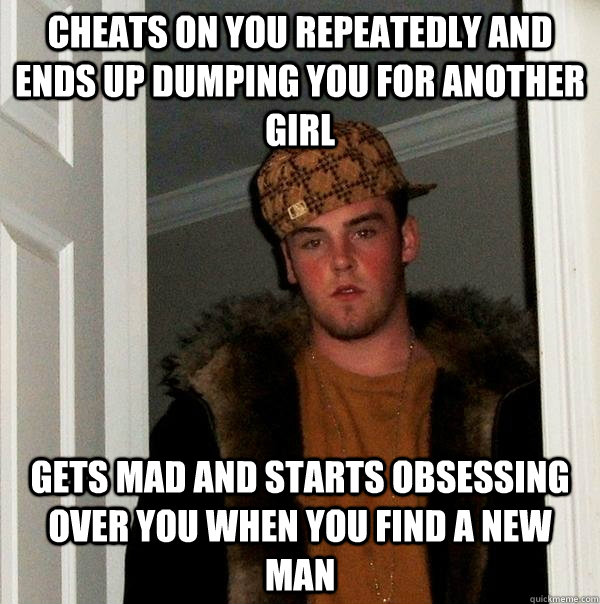 Cheats on you repeatedly and ends up dumping you for another girl Gets mad and starts obsessing over you when you find a new man  Scumbag Steve