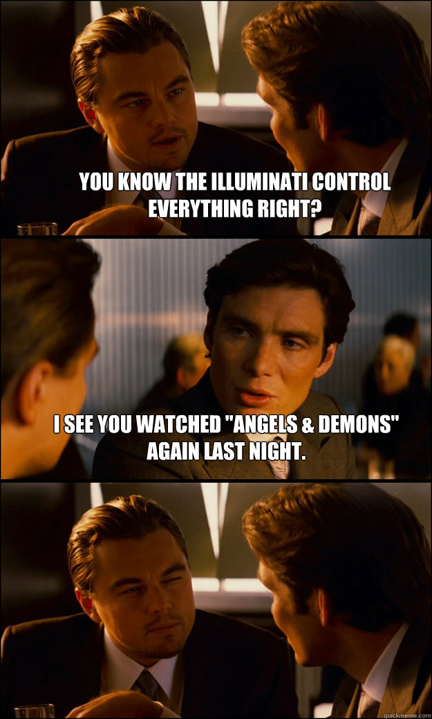 You know the Illuminati control everything right? I see you watched 