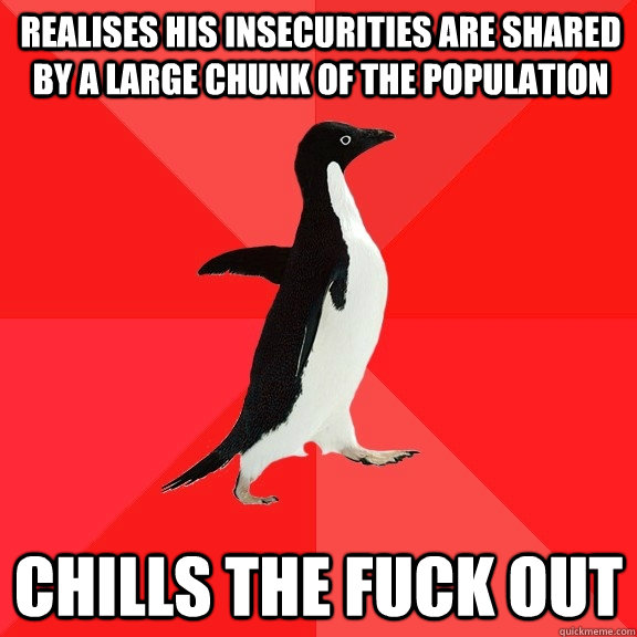 realises his insecurities are shared by a large chunk of the population chills the fuck out  Socially Awesome Penguin