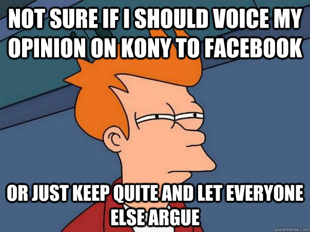 Not sure if I should voice my opinion on Kony to Facebook Or just keep quite and let everyone else argue  Futurama Fry