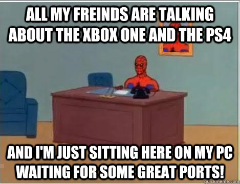 All my freinds are talking about the xbox one and the ps4 and i'm just sitting here on my pc waiting for some great ports!  Spiderman Desk