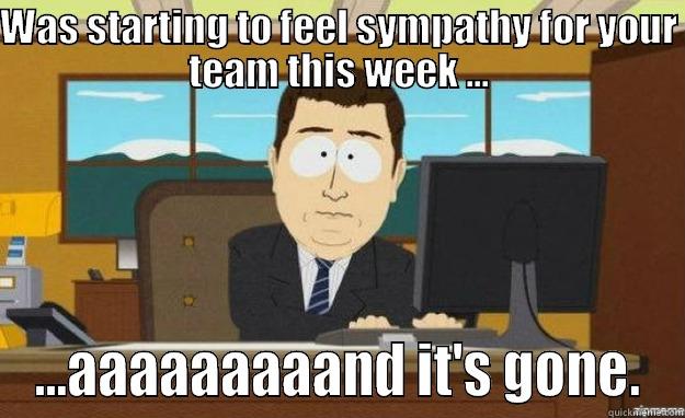 WAS STARTING TO FEEL SYMPATHY FOR YOUR TEAM THIS WEEK ... ...AAAAAAAAAND IT'S GONE. aaaand its gone