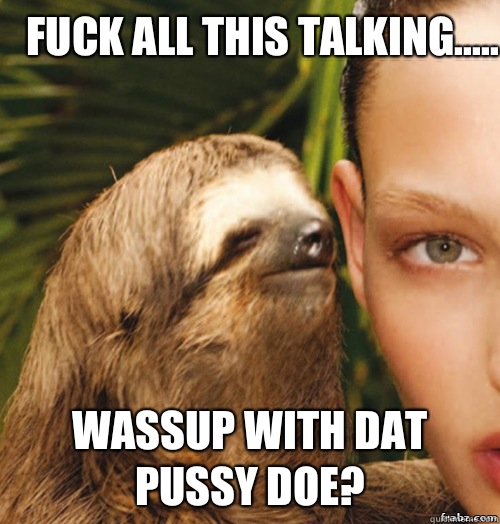 Fuck all this Talking..... Wassup with dat pussy doe?  rape sloth