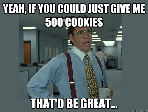 Yeah, if you could just give me 500 cookies That'd be great...  Office Space Lumbergh