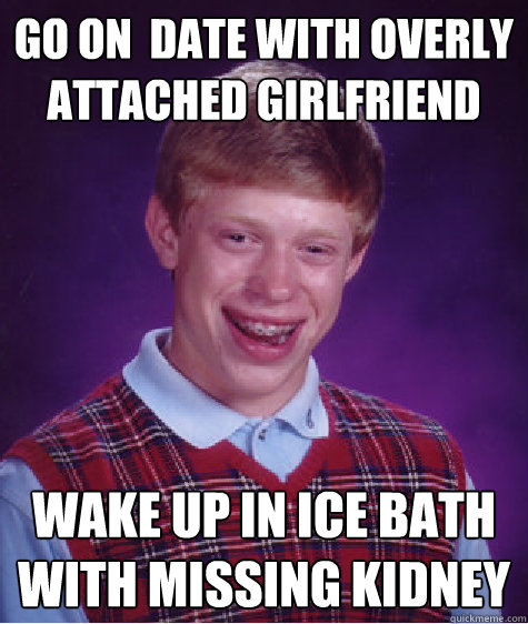 go on  date with overly attached girlfriend wake up in ice bath with missing kidney   - go on  date with overly attached girlfriend wake up in ice bath with missing kidney    Bad Luck Brian