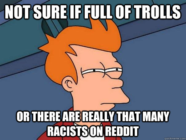 Not sure if full of trolls or there are really that many racists on reddit - Not sure if full of trolls or there are really that many racists on reddit  Futurama Fry