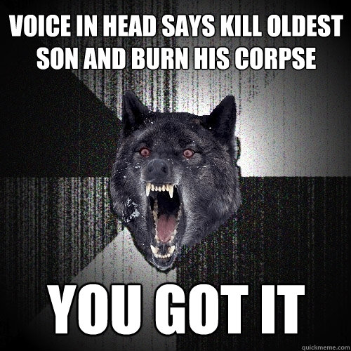 voice in head says kill oldest son and burn his corpse you got it  Insanity Wolf