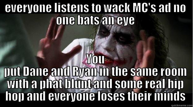 EVERYONE LISTENS TO WACK MC'S AD NO ONE BATS AN EYE YOU PUT DANE AND RYAN IN THE SAME ROOM WITH A PHAT BLUNT AND SOME REAL HIP HOP AND EVERYONE LOSES THEIR MINDS Joker Mind Loss