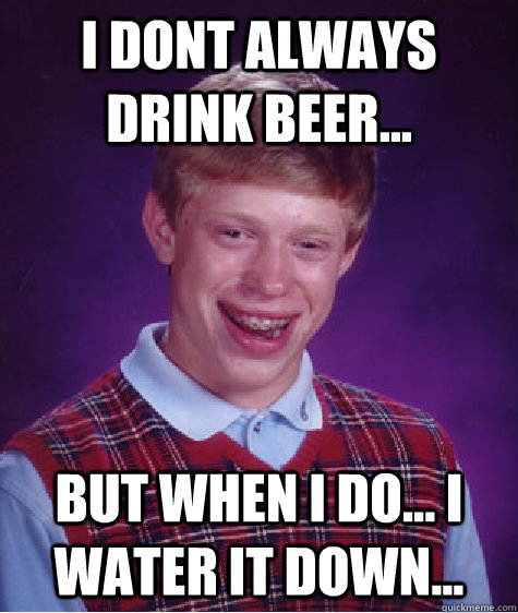 I dont always drink beer... but when i do... i water it down...  Bad Luck Brian