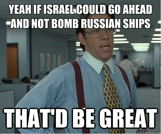 yeah if Israel could go ahead and not bomb Russian ships  that'd be great - yeah if Israel could go ahead and not bomb Russian ships  that'd be great  Lumberg