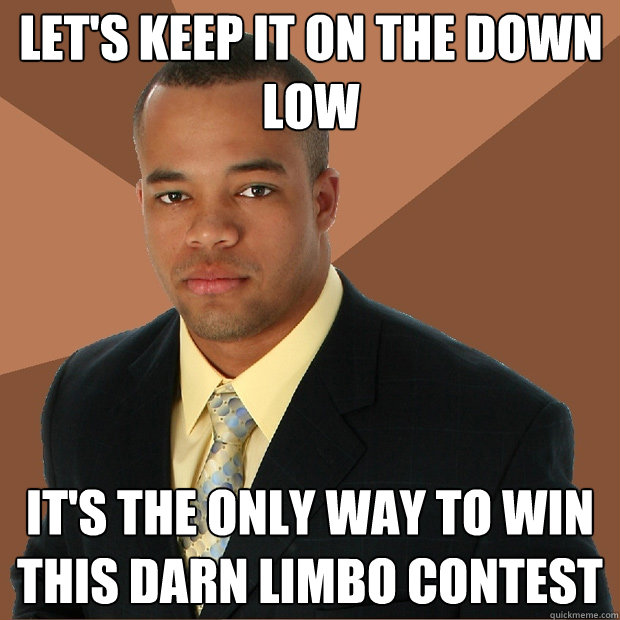 Let's keep it on the down low It's the only way to win this darn limbo contest  Successful Black Man