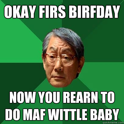 okay firs birfday now you rearn to do maf wittle baby  High Expectations Asian Father