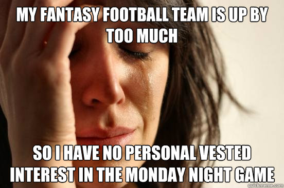 My fantasy football team is up by too much So I have no personal vested interest in the Monday night game   First World Problems