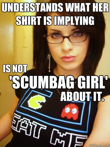 understands what her shirt is implying is not 'scumbag girl' about it. - understands what her shirt is implying is not 'scumbag girl' about it.  Cool Chick Carol