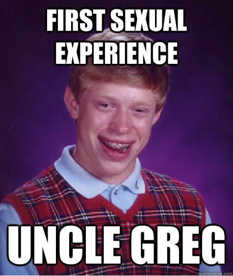 First sexual experience Uncle Greg - First sexual experience Uncle Greg  Bad Luck Brian