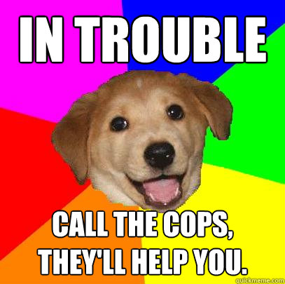 In trouble call the cops, they'll help you.  Advice Dog