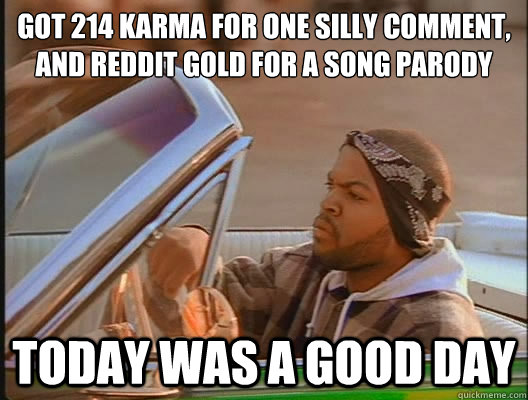 Got 214 karma for one silly comment,
and reddit gold for a song parody Today was a good day  today was a good day