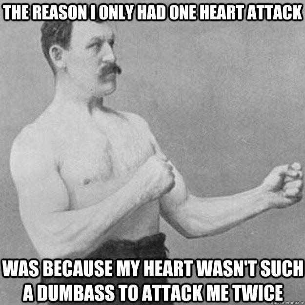 The reason I only had one heart attack Was because my heart wasn't such a dumbass to attack me twice  