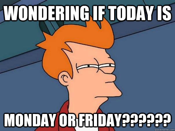 Wondering if today is monday or friday??????  Futurama Fry