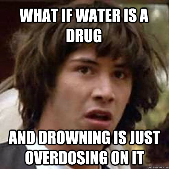 What if water is a drug and drowning is just overdosing on it - What if water is a drug and drowning is just overdosing on it  conspiracy keanu