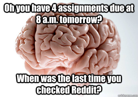 Oh you have 4 assignments due at 8 a.m. tomorrow? When was the last time you checked Reddit? - Oh you have 4 assignments due at 8 a.m. tomorrow? When was the last time you checked Reddit?  Scumbag Brain