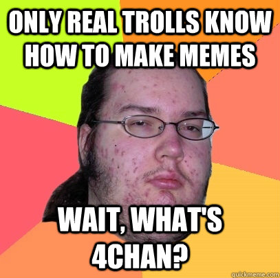 Only real trolls know how to make memes Wait, what's 4chan? - Only real trolls know how to make memes Wait, what's 4chan?  Butthurt Dweller