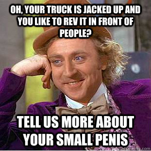 Oh, your truck is jacked up and you like to rev it in front of people? Tell us more about your small penis  Condescending Wonka