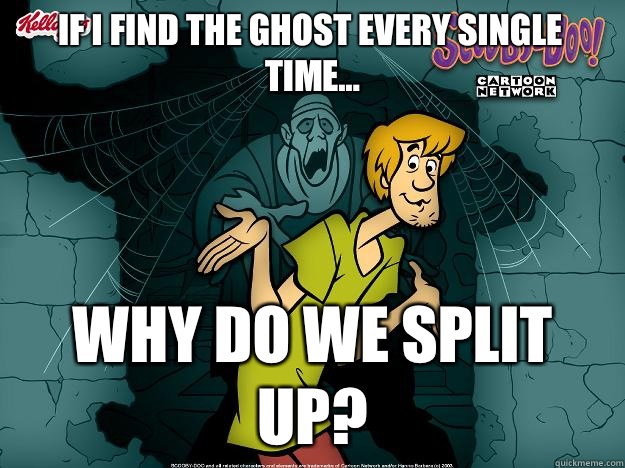 If I find the ghost every single time...
 WHY DO WE SPLIT UP?  Irrational Shaggy